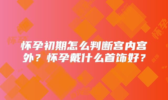 怀孕初期怎么判断宫内宫外?怀孕戴什么首饰好?