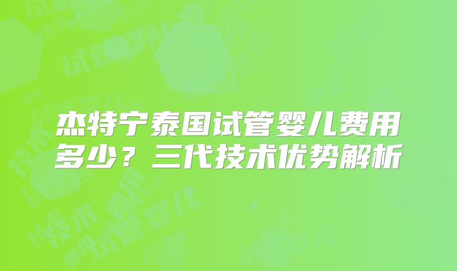 杰特宁泰国试管婴儿费用多少?三代技术优势解析