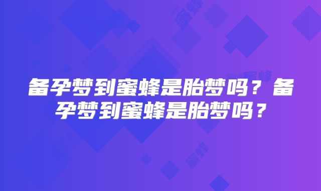 备孕梦到蜜蜂是胎梦吗？备孕梦到蜜蜂是胎梦吗？