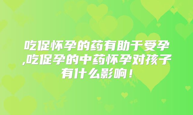 吃促怀孕的药有助于受孕,吃促孕的中药怀孕对孩子有什么影响！