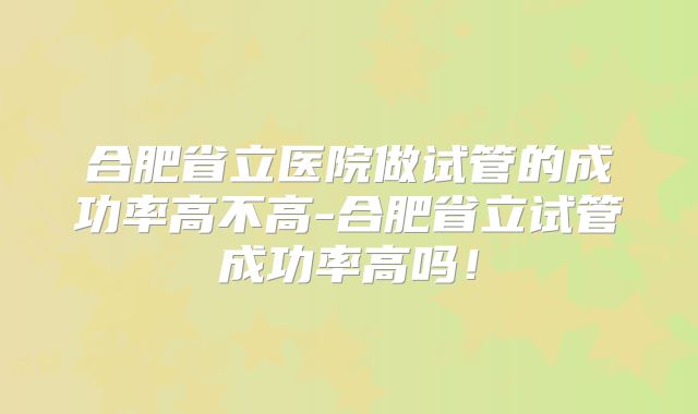 合肥省立医院做试管的成功率高不高-合肥省立试管成功率高吗!