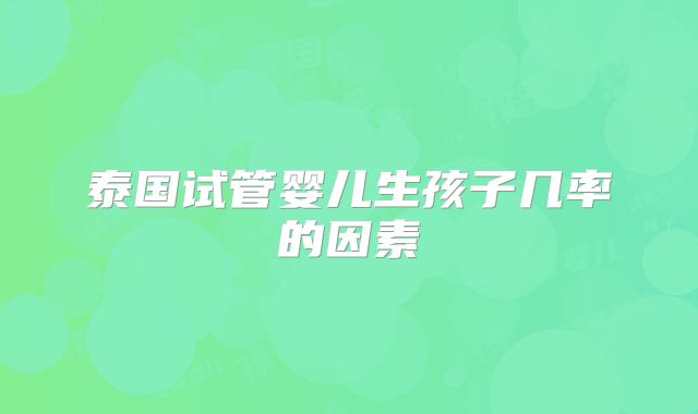 泰国试管婴儿生孩子几率的因素