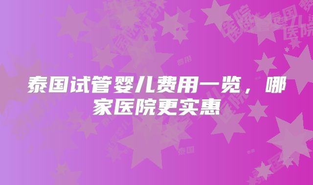 泰国试管婴儿费用一览,哪家医院更实惠
