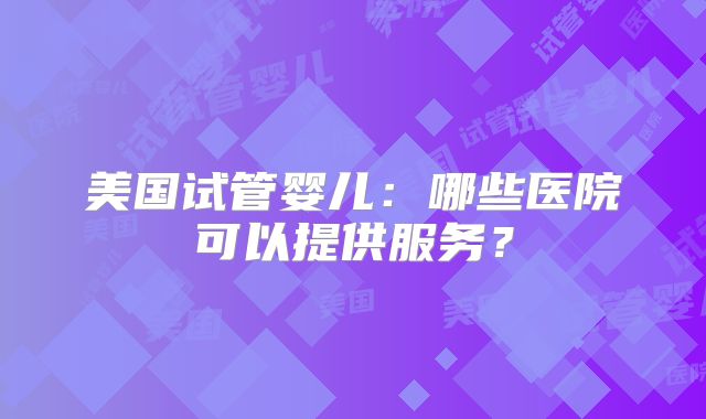 美国试管婴儿：哪些医院可以提供服务？
