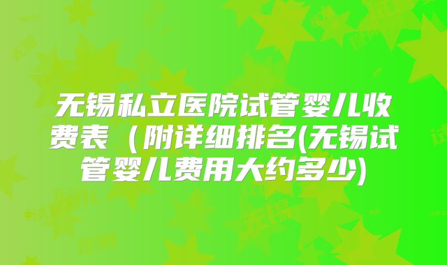 无锡私立医院试管婴儿收费表(附详细排名(无锡试管婴儿费用大约多少)