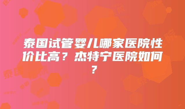 泰国试管婴儿哪家医院性价比高？杰特宁医院如何？