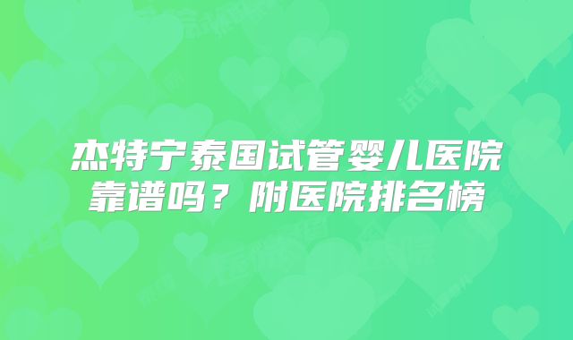杰特宁泰国试管婴儿医院靠谱吗？附医院排名榜