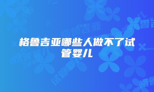 格鲁吉亚哪些人做不了试管婴儿