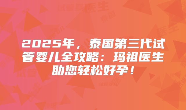 2025年，泰国第三代试管婴儿全攻略：玛祖医生助您轻松好孕！