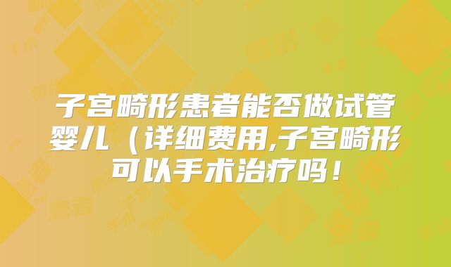 子宫畸形患者能否做试管婴儿(详细费用,子宫畸形可以手术治疗吗!
