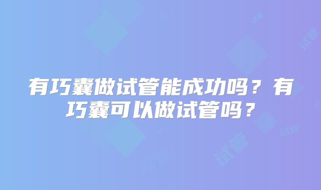 有巧囊做试管能成功吗？有巧囊可以做试管吗？