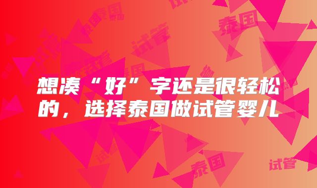 想凑“好”字还是很轻松的,选择泰国做试管婴儿