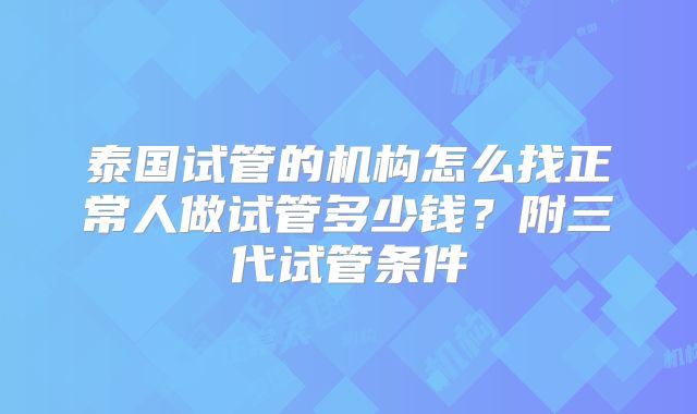 泰国试管的机构怎么找正常人做试管多少钱？附三代试管条件