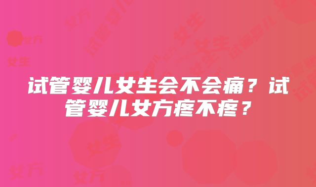 试管婴儿女生会不会痛？试管婴儿女方疼不疼？
