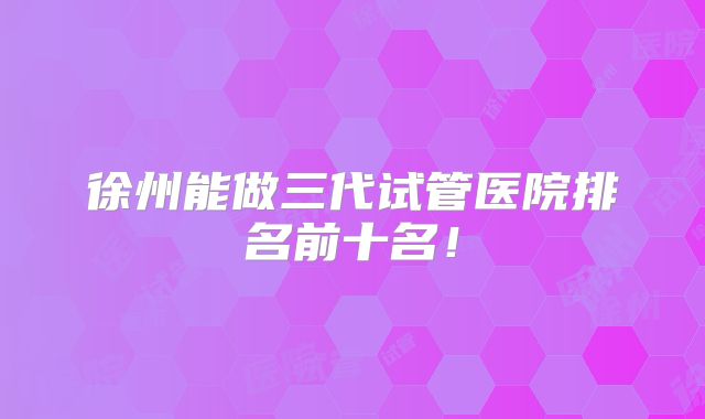 徐州能做三代试管医院排名前十名!