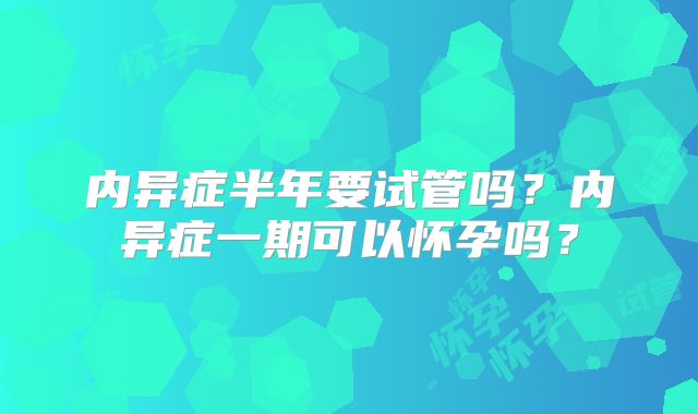 内异症半年要试管吗?内异症一期可以怀孕吗?