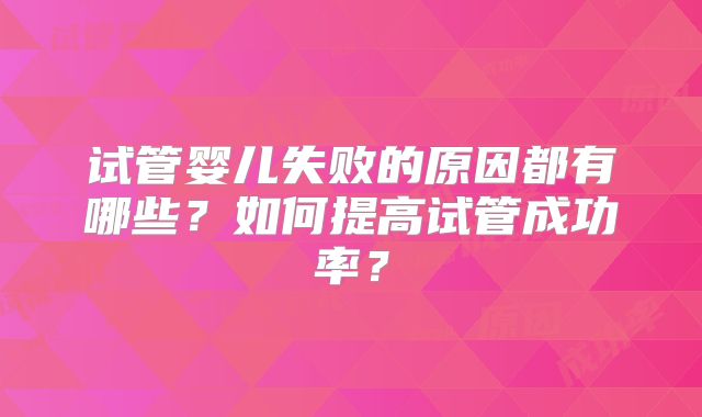 试管婴儿失败的原因都有哪些？如何提高试管成功率？