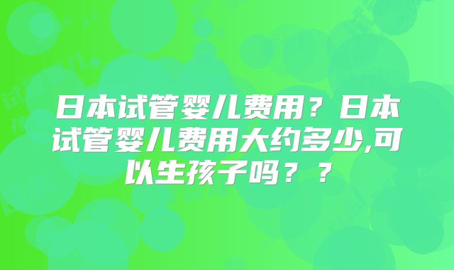 日本试管婴儿费用?日本试管婴儿费用大约多少,可以生孩子吗??