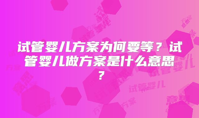 试管婴儿方案为何要等？试管婴儿做方案是什么意思？