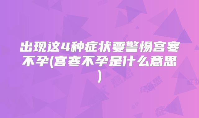 出现这4种症状要警惕宫寒不孕(宫寒不孕是什么意思)