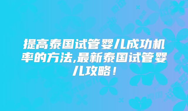 提高泰国试管婴儿成功机率的方法,最新泰国试管婴儿攻略！