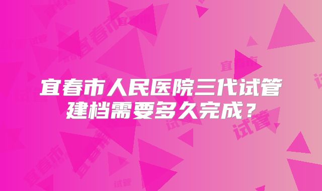 宜春市人民医院三代试管建档需要多久完成?