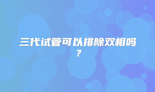三代试管可以排除双相吗？