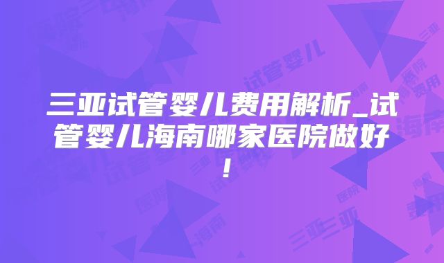 三亚试管婴儿费用解析_试管婴儿海南哪家医院做好!