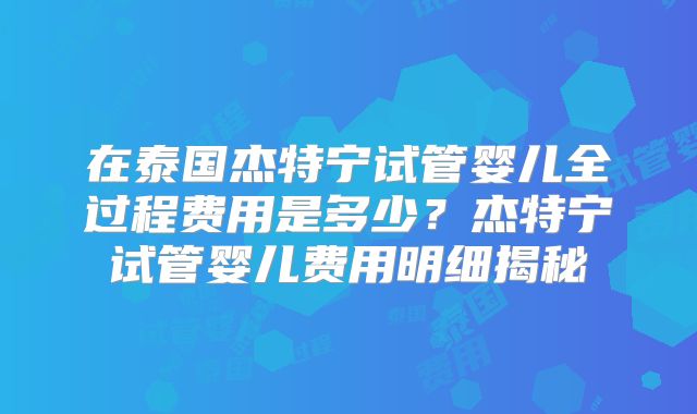 在泰国杰特宁试管婴儿全过程费用是多少？杰特宁试管婴儿费用明细揭秘