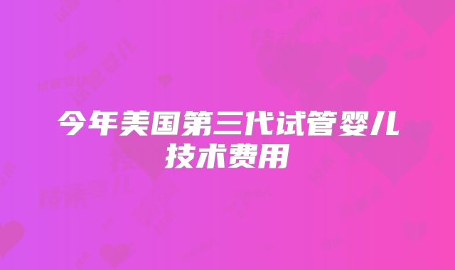 今年美国第三代试管婴儿技术费用