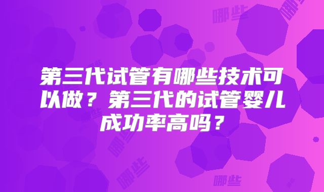 第三代试管有哪些技术可以做？第三代的试管婴儿成功率高吗？