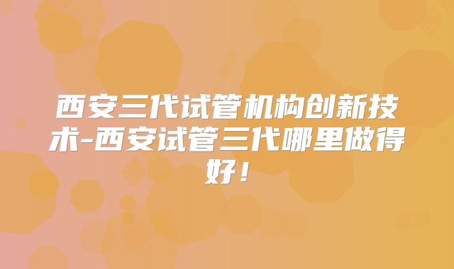 西安三代试管机构创新技术-西安试管三代哪里做得好！