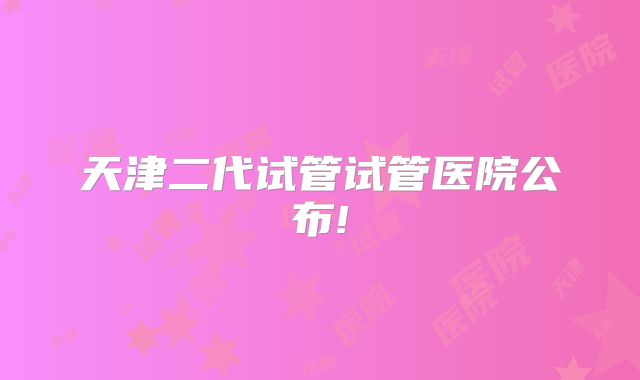 天津二代试管试管医院公布!