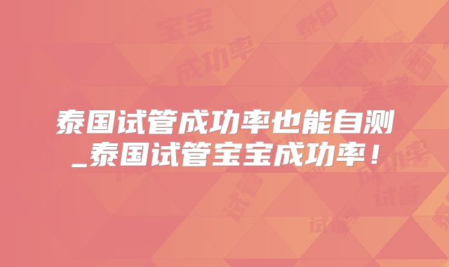 泰国试管成功率也能自测_泰国试管宝宝成功率!