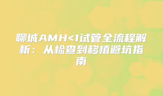 聊城AMH<1试管全流程解析:从检查到移植避坑指南