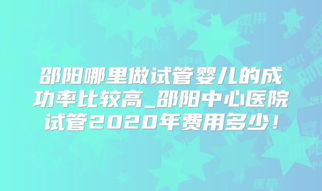 邵阳哪里做试管婴儿的成功率比较高_邵阳中心医院试管2020年费用多少！