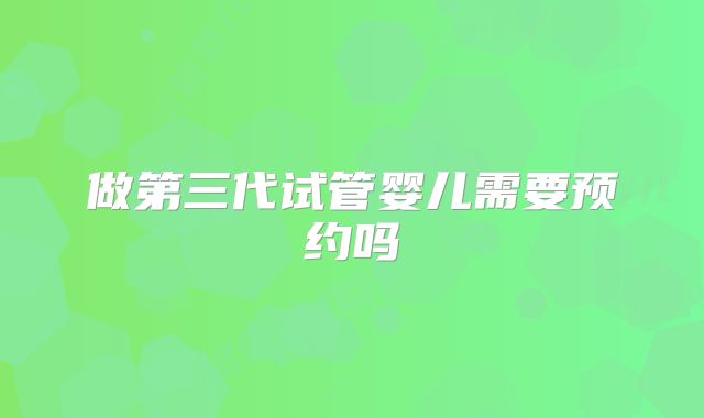 做第三代试管婴儿需要预约吗