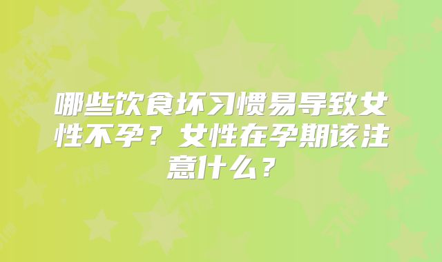 哪些饮食坏习惯易导致女性不孕?女性在孕期该注意什么?