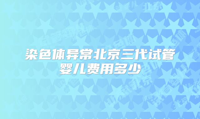染色体异常北京三代试管婴儿费用多少