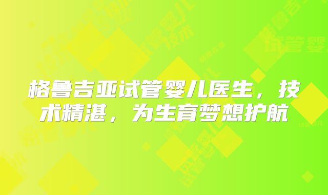 格鲁吉亚试管婴儿医生,技术精湛,为生育梦想护航