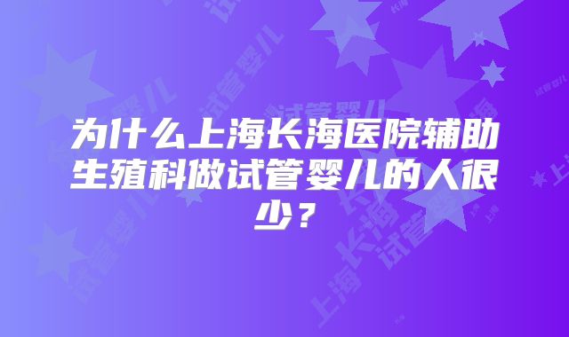 为什么上海长海医院辅助生殖科做试管婴儿的人很少?