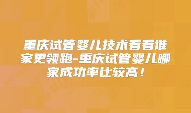 重庆试管婴儿技术看看谁家更领跑-重庆试管婴儿哪家成功率比较高!