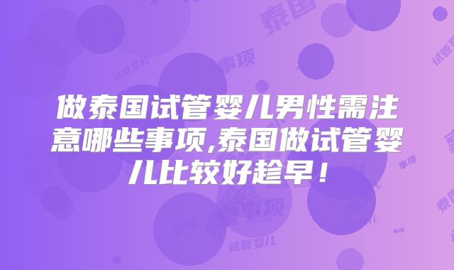 做泰国试管婴儿男性需注意哪些事项,泰国做试管婴儿比较好趁早！