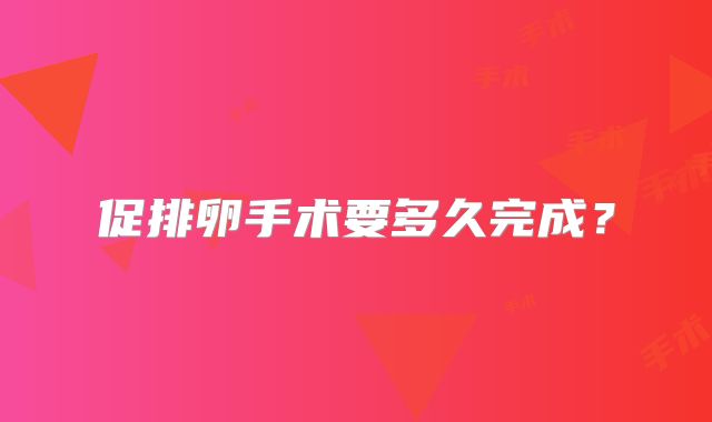 促排卵手术要多久完成？