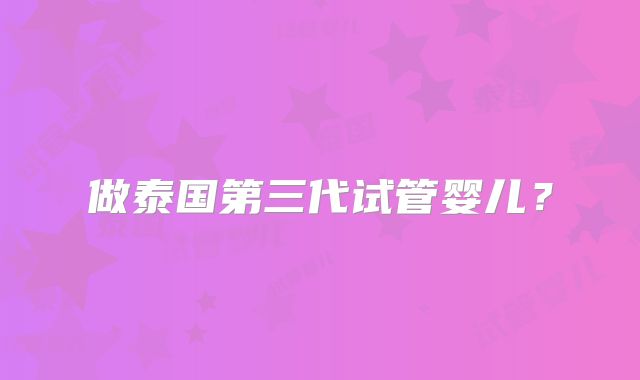 做泰国第三代试管婴儿？