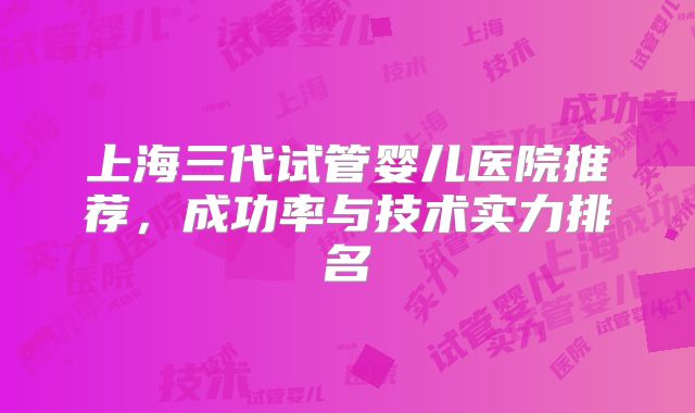 上海三代试管婴儿医院推荐，成功率与技术实力排名