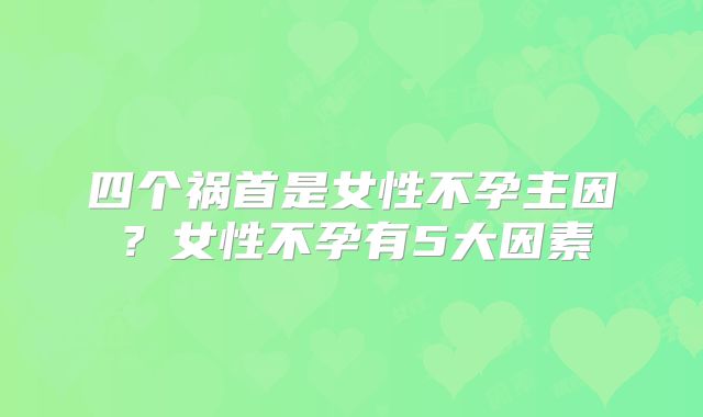 四个祸首是女性不孕主因？女性不孕有5大因素