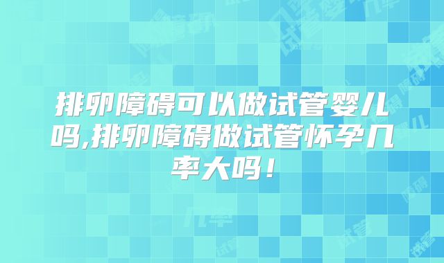 排卵障碍可以做试管婴儿吗,排卵障碍做试管怀孕几率大吗！