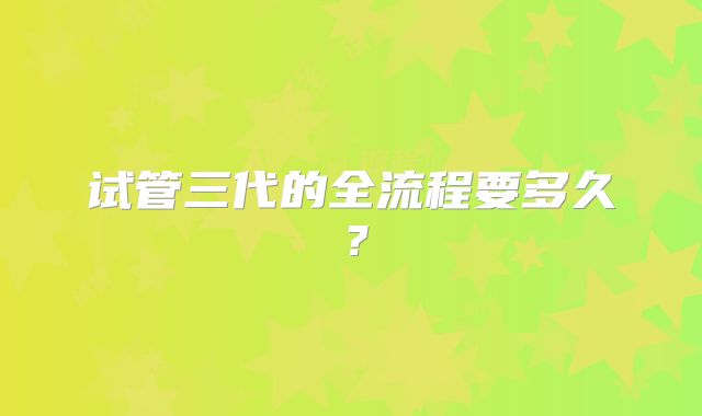 试管三代的全流程要多久？