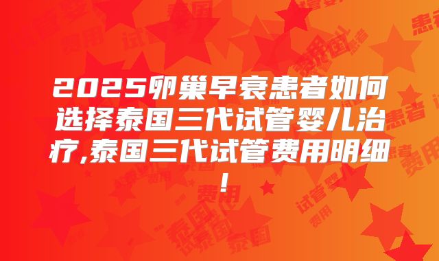 2025卵巢早衰患者如何选择泰国三代试管婴儿治疗,泰国三代试管费用明细!